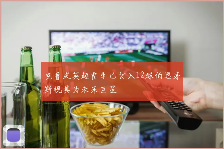 克鲁皮英超首季已打入12球伯恩茅斯视其为未来巨星
