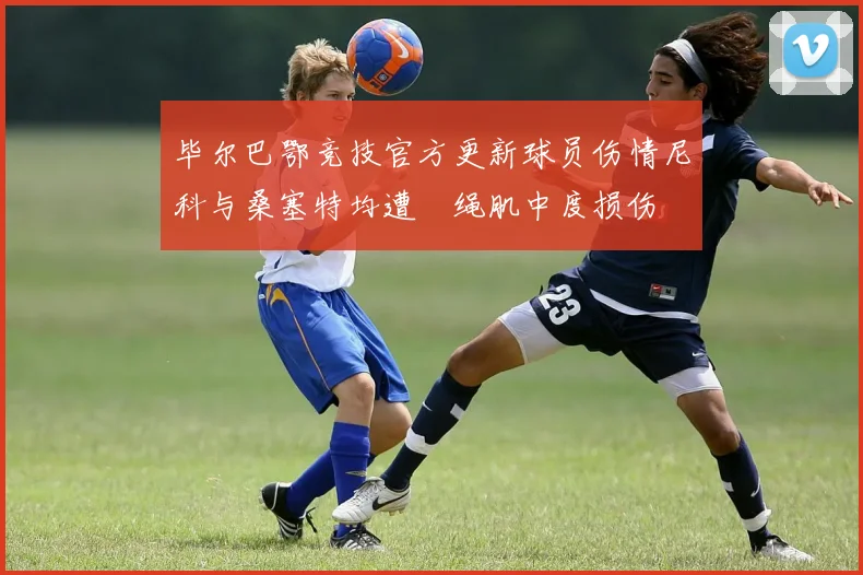 毕尔巴鄂竞技官方更新球员伤情尼科与桑塞特均遭腘绳肌中度损伤