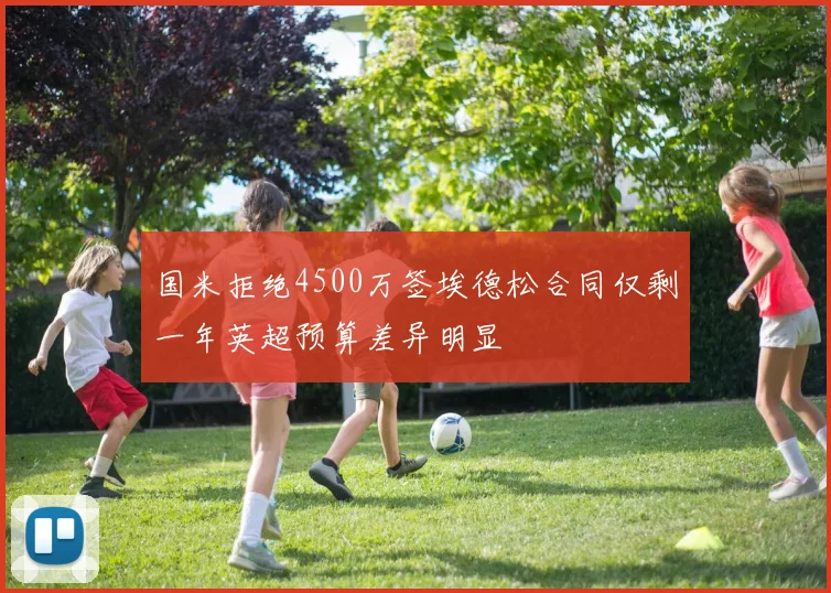 国米拒绝4500万签埃德松合同仅剩一年英超预算差异明显