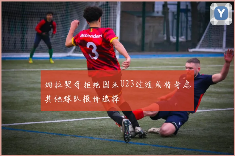 姆拉契奇拒绝国米U23过渡或将考虑其他球队报价选择